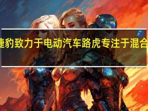 捷豹致力于电动汽车路虎专注于混合动力车