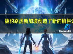 捷豹路虎新加坡创造了新的销售记录