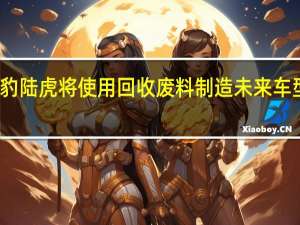 捷豹陆虎将使用回收废料制造未来车型的零件