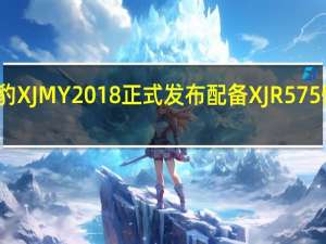 捷豹XJ MY2018正式发布配备XJR575性能旗舰
