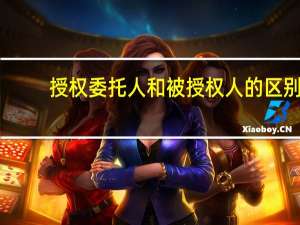 授权委托人和被授权人的区别