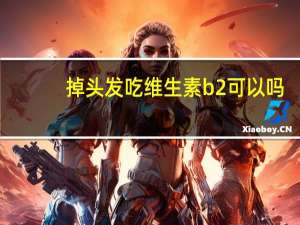 掉头发吃维生素b2可以吗（掉头发吃维生素b2和b6）