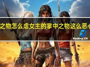 掌中之物怎么虐女主的 掌中之物这么恶心三观不正