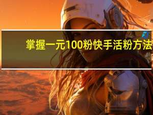掌握一元100粉快手活粉方法，轻松提升粉丝量