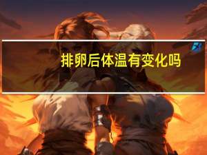 排卵后体温有变化吗（排卵后体温变化是怎么样的）