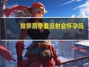 排卵期带套没射会怀孕吗（排卵期带套没射会怀孕吗）