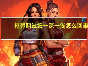 排卵期试纸一深一浅怎么回事（排卵试纸一深一浅是怎么回事）