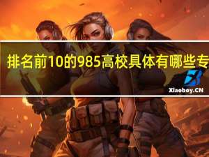 排名前10的985高校具体有哪些专业呢