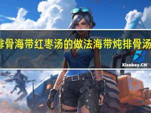 排骨海带红枣汤的做法 海带炖排骨汤的做法