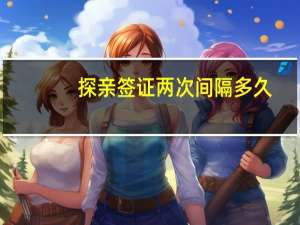 探亲签证两次间隔多久