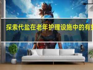 探索代盐在老年护理设施中的有效性