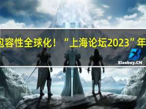 探索包容性全球化！“上海论坛2023”年会今日开幕