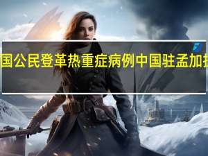 接报多起中国公民登革热重症病例 中国驻孟加拉国使馆发布提醒