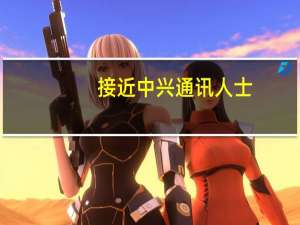 接近中兴通讯人士：不清楚股价下跌原因