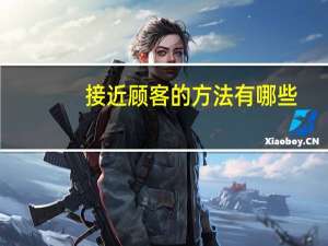 接近顾客的方法有哪些