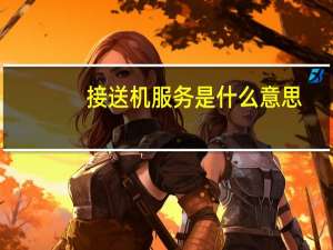 接送机服务是什么意思（接送机服务）