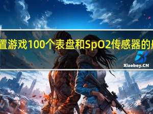 推出内置游戏100个表盘和SpO2传感器的船手表泽尼特