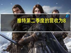 推特第二季度的营收为8.41亿美元 每股收益为0.20美元新