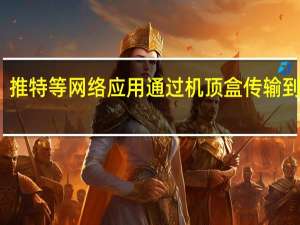 推特等网络应用通过机顶盒传输到电视