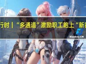 推进“产改”进行时｜“多通道”激励职工跑上“新赛道” 到底什么情况嘞