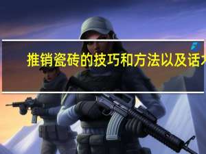推销瓷砖的技巧和方法以及话术