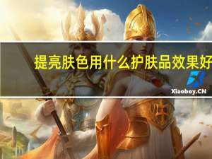 提亮肤色用什么护肤品效果好