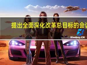 提出全面深化改革总目标的会议（如何认识全面深化改革总目标）