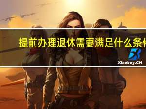 提前办理退休需要满足什么条件