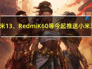 提前升级！小米13、Redmi K60等今起推送小米澎湃OS开发版