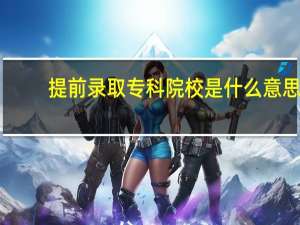 提前录取专科院校是什么意思