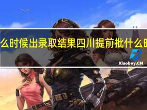 提前批什么时候出录取结果四川提前批什么时候出录取结果