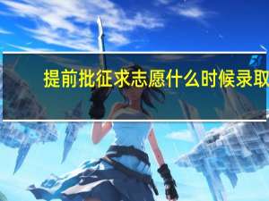 提前批征求志愿什么时候录取