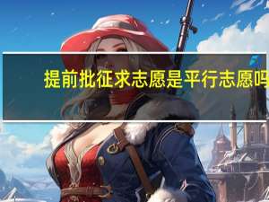 提前批征求志愿是平行志愿吗