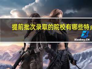 提前批次录取的院校有哪些特点