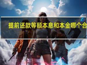 提前还款等额本息和本金哪个合适（提前还款等额本息亏吗）