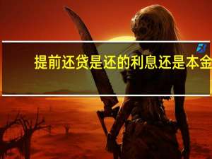 提前还贷是还的利息还是本金（等额本金和等额本息哪个适合提前还款）