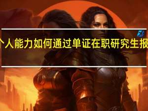 提升个人能力如何通过单证在职研究生报读得以实现