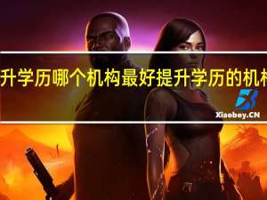 提升学历哪个机构最好 提升学历的机构有哪些