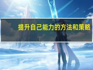 提升自己能力的方法和策略（如何提升自己的能力短板）