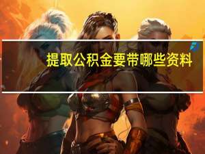 提取公积金要带哪些资料（郑州公积金提取需要哪些材料呢）