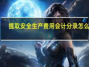 提取安全生产费用会计分录怎么做（提取安全生产费用会计分录）