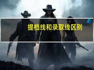 提档线和录取线区别