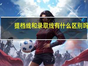 提档线和录取线有什么区别吗