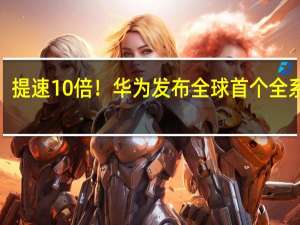 提速10倍！华为发布全球首个全系列5.5G解决方案 到底什么情况呢