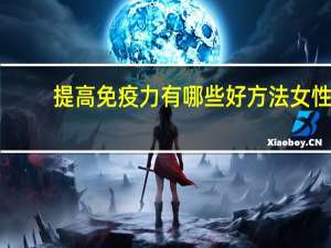 提高免疫力有哪些好方法女性（提高免疫力有哪些好方法）