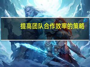 提高团队合作效率的策略（提高团队合作效率的策略）