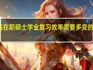 提高在职硕士学业复习效率需要多变的复习技巧