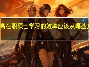 提高在职硕士学习的效率应该从哪些方面做起