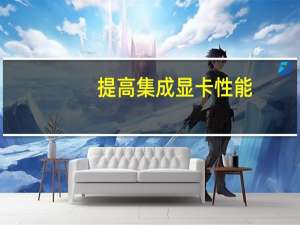提高集成显卡性能（提高集成显卡性能）