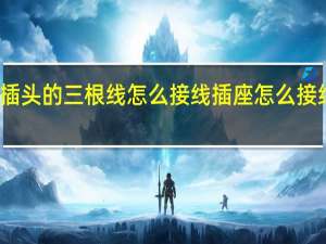 插头的三根线怎么接线 插座怎么接线三孔